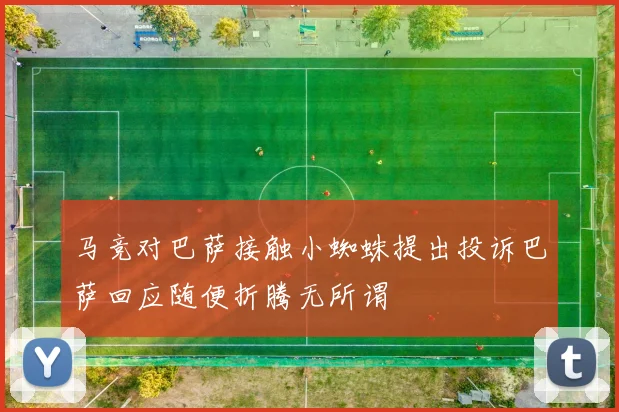 马竞对巴萨接触小蜘蛛提出投诉巴萨回应随便折腾无所谓