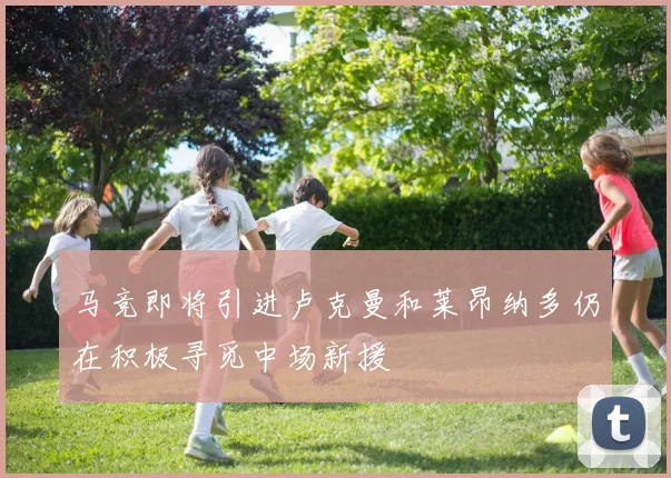 马竞即将引进卢克曼和莱昂纳多仍在积极寻觅中场新援