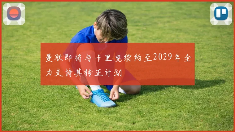 曼联即将与卡里克续约至2029年全力支持其转正计划