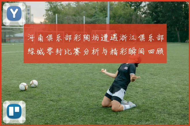 河南俱乐部彩陶坊遭遇浙江俱乐部绿城零封比赛分析与精彩瞬间回顾