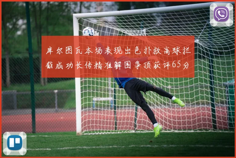 库尔图瓦本场表现出色扑救高球拦截成功长传精准解围争顶获评65分