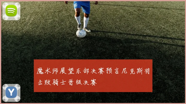 魔术师展望东部决赛预言尼克斯将击败骑士晋级决赛