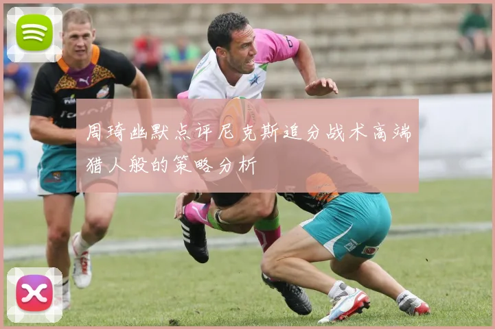 周琦幽默点评尼克斯追分战术高端猎人般的策略分析