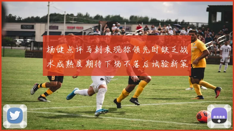 杨健点评马刺表现称领先时缺乏战术成熟度期待下场不落后试验新策略