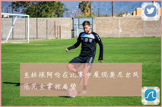 克林根阿伦在比赛中展现奥尼尔风范完全掌控局势