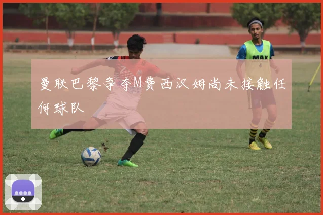 曼联巴黎争夺M费西汉姆尚未接触任何球队