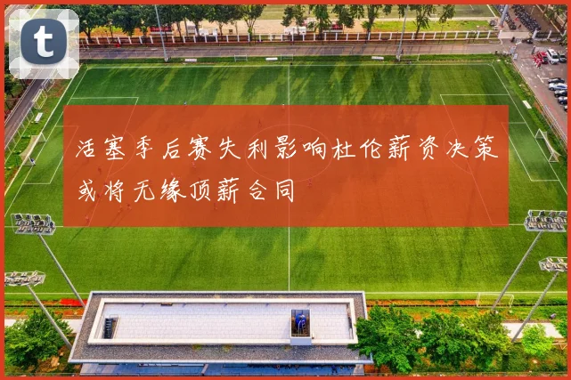 活塞季后赛失利影响杜伦薪资决策或将无缘顶薪合同