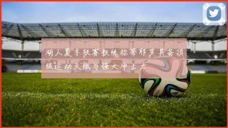 湖人夏季联赛教练称蒂耶罗具备顶级运动天赋与强大冲击力