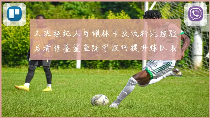 文班经纪人与佩林卡交流科比经验后者借鉴鲨鱼防守技巧提升球队表现