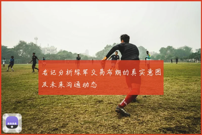 名记分析绿军交易布朗的真实意图及未来沟通动态