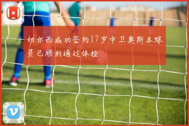 切尔西成功签约17岁中卫奥斯本球员已顺利通过体检
