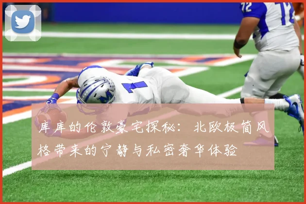 库库的伦敦豪宅探秘：北欧极简风格带来的宁静与私密奢华体验