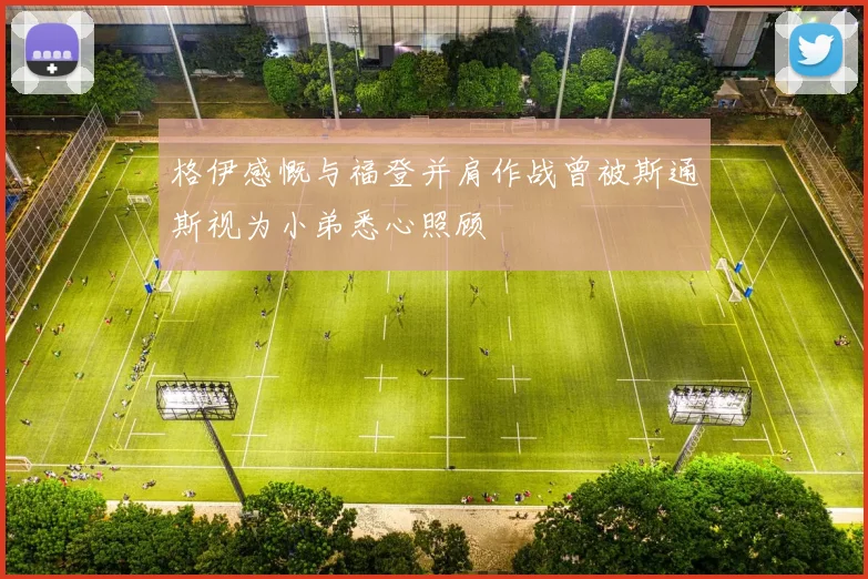 格伊感慨与福登并肩作战曾被斯通斯视为小弟悉心照顾