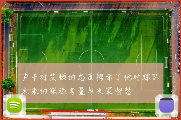 卢卡对艾顿的态度揭示了他对球队未来的深远考量与决策智慧