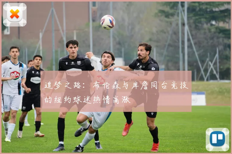 追梦之路：布伦森与库詹同台竞技的纽约球迷热情高涨