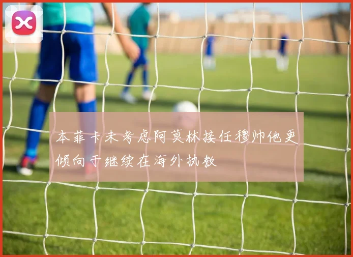 本菲卡未考虑阿莫林接任穆帅他更倾向于继续在海外执教