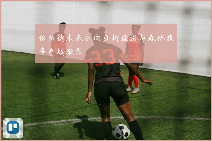 伦纳德未来去向分析猛龙与森林狼争夺战激烈