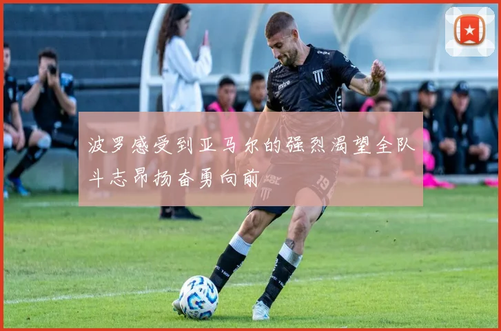 波罗感受到亚马尔的强烈渴望全队斗志昂扬奋勇向前