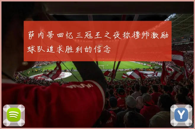 萨内蒂回忆三冠王之夜称穆帅激励球队追求胜利的信念