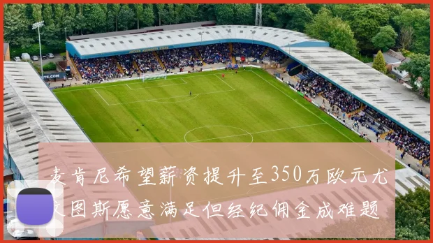 麦肯尼希望薪资提升至350万欧元尤文图斯愿意满足但经纪佣金成难题
