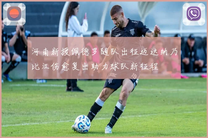 河南新援佩德罗随队出征迈达纳乃比江伤愈复出助力球队新征程