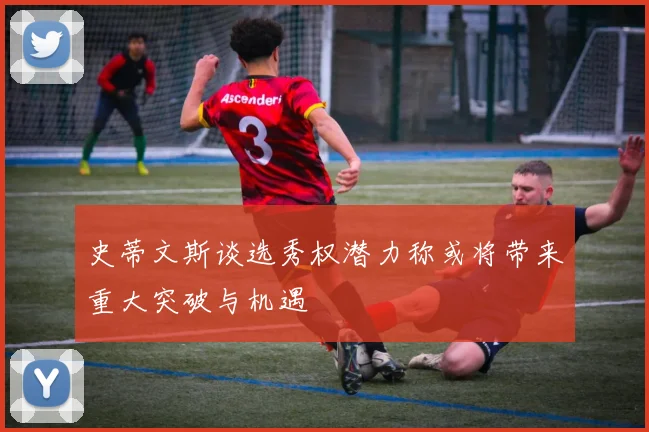 史蒂文斯谈选秀权潜力称或将带来重大突破与机遇