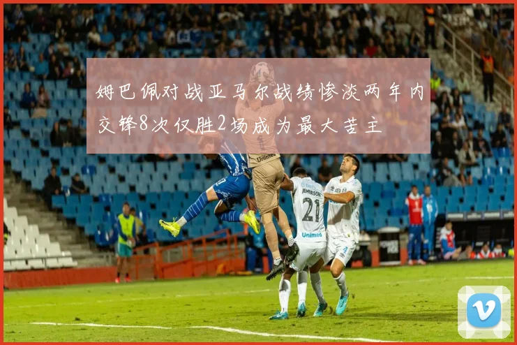 姆巴佩对战亚马尔战绩惨淡两年内交锋8次仅胜2场成为最大苦主