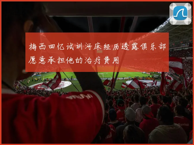梅西回忆试训河床经历透露俱乐部愿意承担他的治疗费用