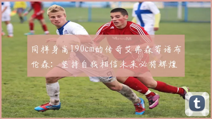 同样身高190cm的传奇艾弗森寄语布伦森：坚持自我相信未来必将辉煌