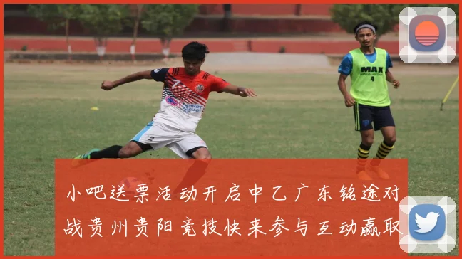 小吧送票活动开启中乙广东铭途对战贵州贵阳竞技快来参与互动赢取球票