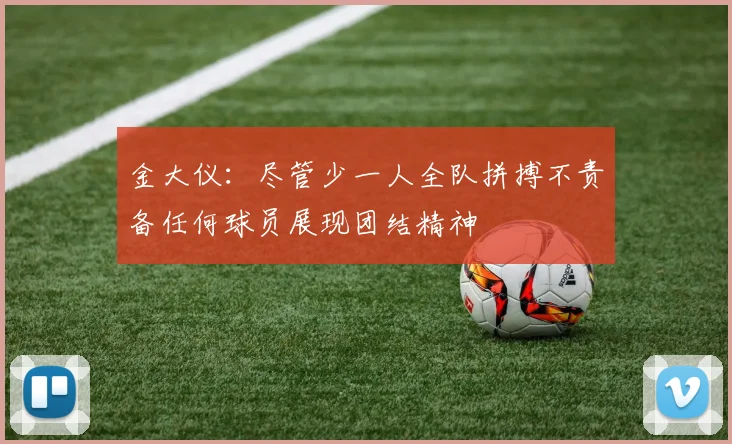 金大仪：尽管少一人全队拼搏不责备任何球员展现团结精神