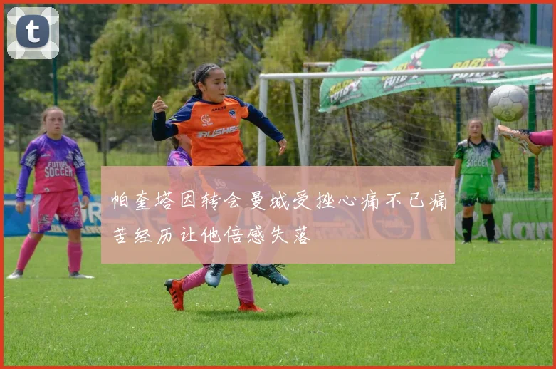 帕奎塔因转会曼城受挫心痛不已痛苦经历让他倍感失落