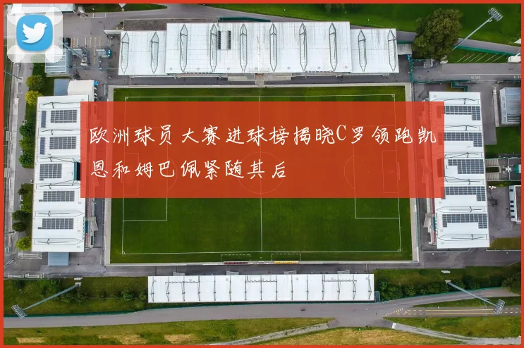 欧洲球员大赛进球榜揭晓C罗领跑凯恩和姆巴佩紧随其后