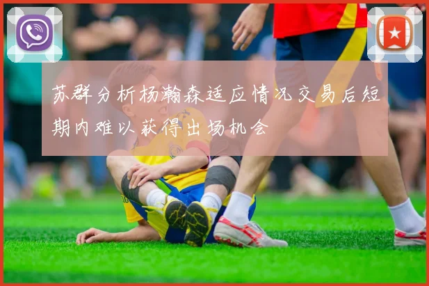 苏群分析杨瀚森适应情况交易后短期内难以获得出场机会