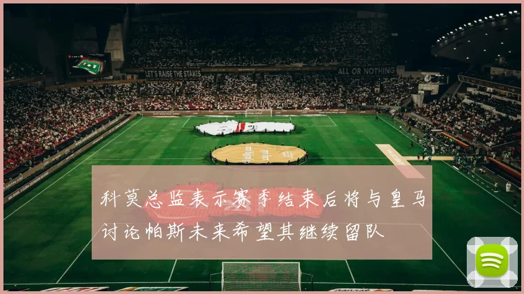 科莫总监表示赛季结束后将与皇马讨论帕斯未来希望其继续留队